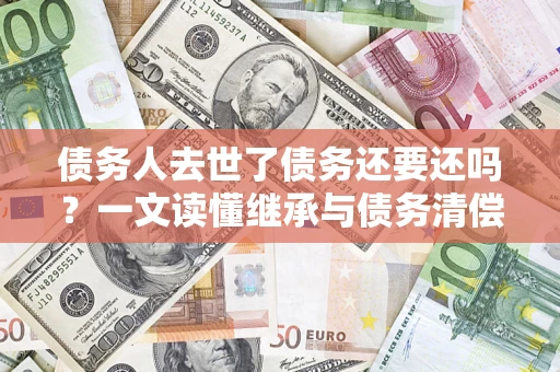 北京债务人去世了债务还要还吗？一文读懂继承与债务清偿