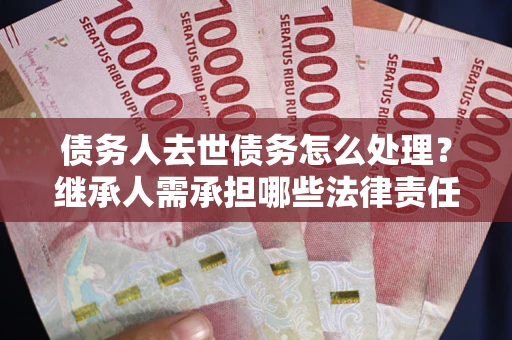 北京债务人去世债务怎么处理？继承人需承担哪些法律责任？
