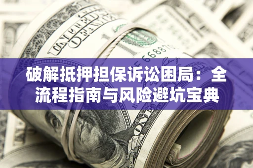 北京破解抵押担保诉讼困局：全流程指南与风险避坑宝典