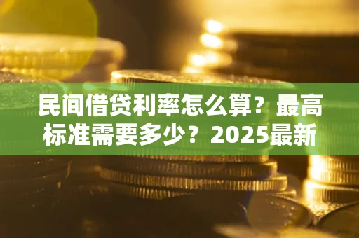 北京民间借贷利率怎么算？最高标准需要多少？2025最新避坑指南