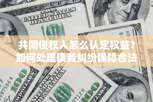 北京共同债权人怎么认定权益？如何处理债务纠纷保障合法权益？