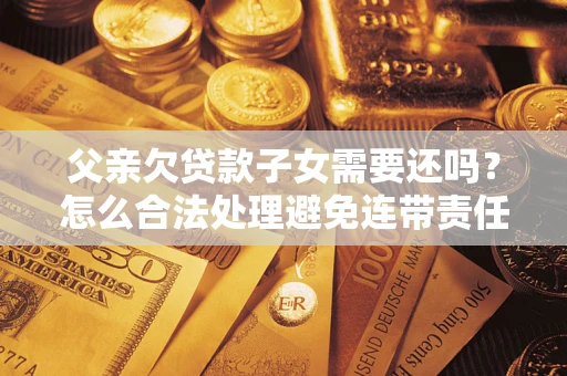 北京父亲欠贷款子女需要还吗？怎么合法处理避免连带责任？