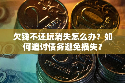 北京欠钱不还玩消失怎么办？如何追讨债务避免损失？