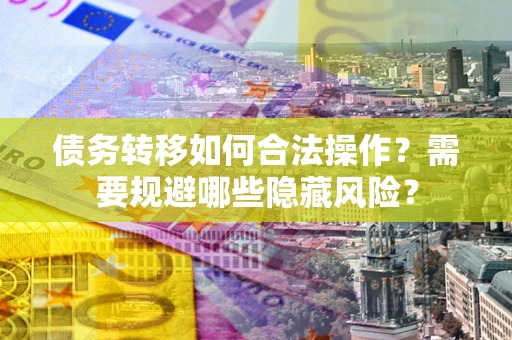 北京债务转移如何合法操作？需要规避哪些隐藏风险？