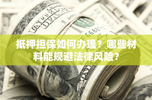 北京抵押担保如何办理？哪些材料能规避法律风险？