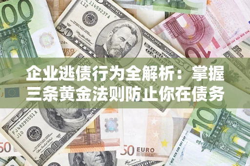 北京企业逃债行为全解析：掌握三条黄金法则防止你在债务乱局中“踩雷”
