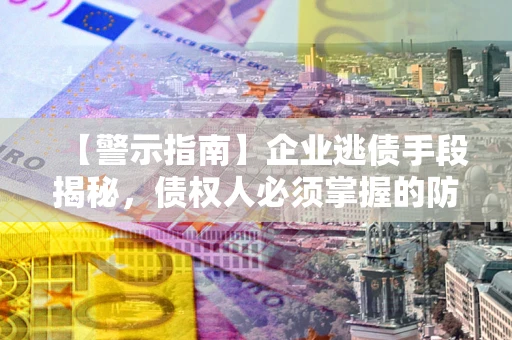 北京【警示指南】企业逃债手段揭秘，债权人必须掌握的防坑宝典
