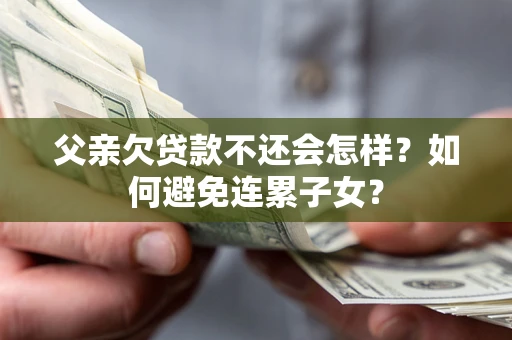 北京父亲欠贷款不还会怎样？如何避免连累子女？