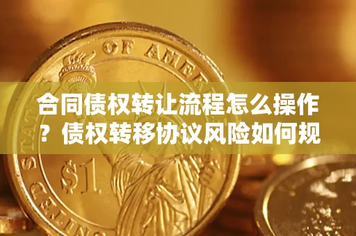 北京合同债权转让流程怎么操作？债权转移协议风险如何规避？