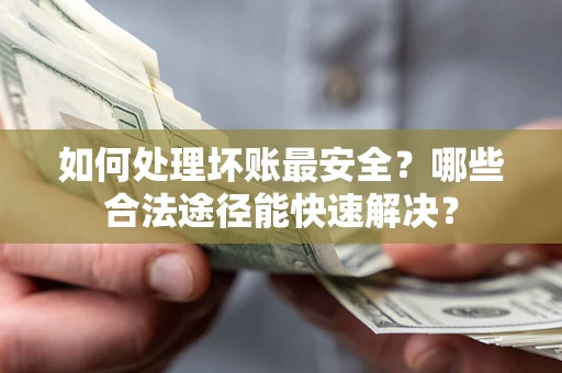 北京如何处理坏账最安全？哪些合法途径能快速解决？