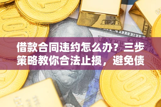 北京借款合同违约怎么办？三步策略教你合法止损，避免债务危机升级