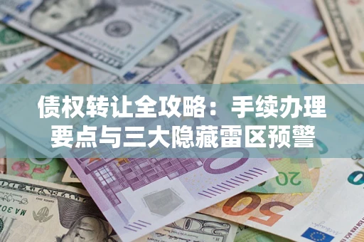 北京债权转让全攻略：手续办理要点与三大隐藏雷区预警