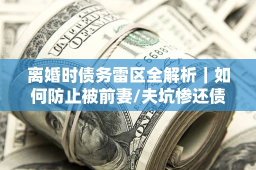 北京离婚时债务雷区全解析｜如何防止被前妻/夫坑惨还债？