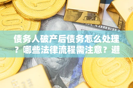 北京债务人破产后债务怎么处理？哪些法律流程需注意？避免踩坑指南