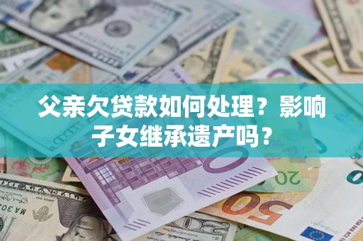 北京父亲欠贷款如何处理？影响子女继承遗产吗？
