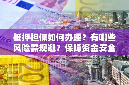 北京抵押担保如何办理？有哪些风险需规避？保障资金安全