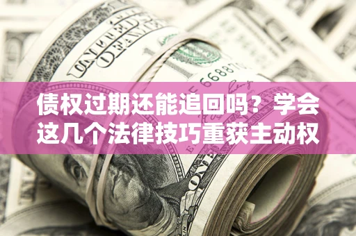 北京债权过期还能追回吗？学会这几个法律技巧重获主动权