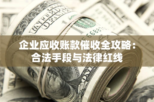 北京企业应收账款催收全攻略：合法手段与法律红线
