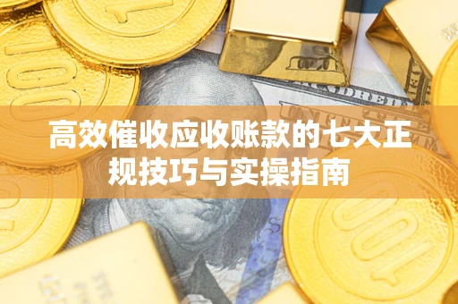 北京高效催收应收账款的七大正规技巧与实操指南