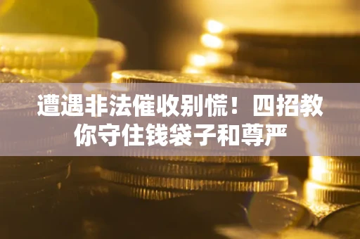 北京遭遇非法催收别慌！四招教你守住钱袋子和尊严