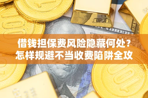 北京借钱担保费风险隐藏何处？怎样规避不当收费陷阱全攻略！