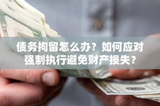 北京债务拘留怎么办？如何应对强制执行避免财产损失？