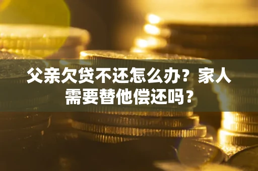 北京父亲欠贷不还怎么办？家人需要替他偿还吗？
