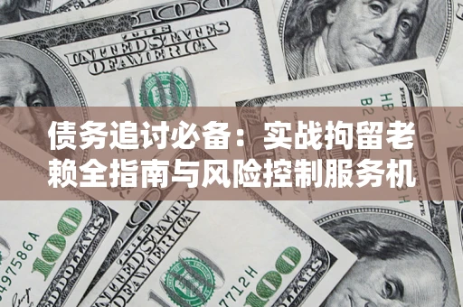 北京债务追讨必备：实战拘留老赖全指南与风险控制服务机构推荐