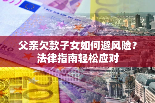 北京父亲欠款子女如何避风险？法律指南轻松应对