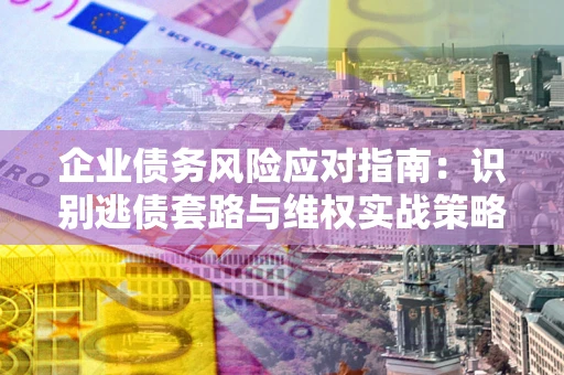 北京企业债务风险应对指南：识别逃债套路与维权实战策略