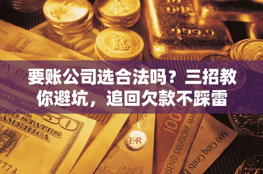 北京要账公司选合法吗？三招教你避坑，追回欠款不踩雷