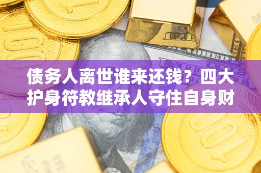 北京债务人离世谁来还钱？四大护身符教继承人守住自身财产