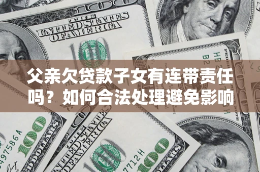 北京父亲欠贷款子女有连带责任吗？如何合法处理避免影响？