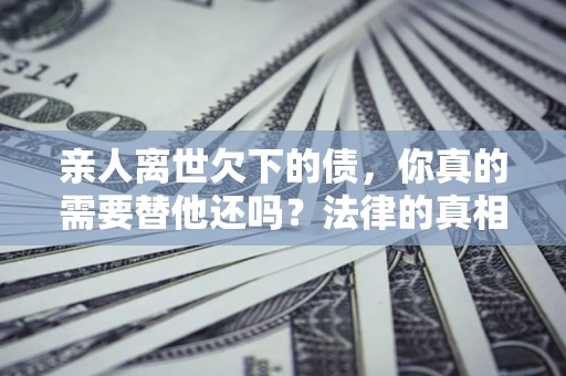 北京亲人离世欠下的债，你真的需要替他还吗？法律的真相或许与你想的不一样
