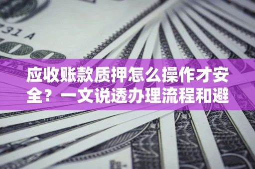 北京应收账款质押怎么操作才安全？一文说透办理流程和避险绝招